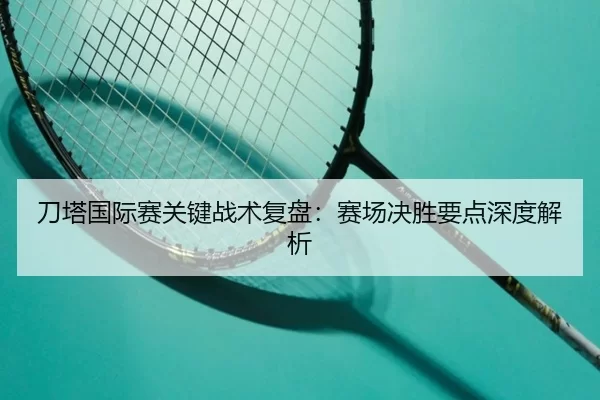 刀塔国际赛关键战术复盘：赛场决胜要点深度解析
