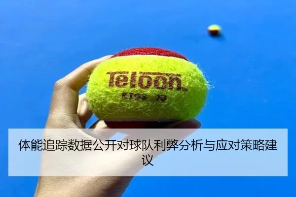 体能追踪数据公开对球队利弊分析与应对策略建议